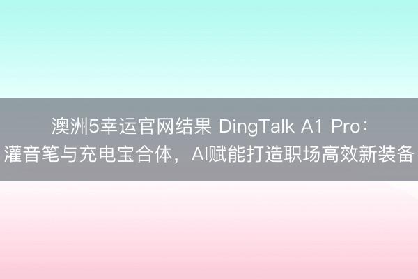 澳洲5幸运官网结果 DingTalk A1 Pro：灌音笔与充电宝合体，AI赋能打造职场高效新装备