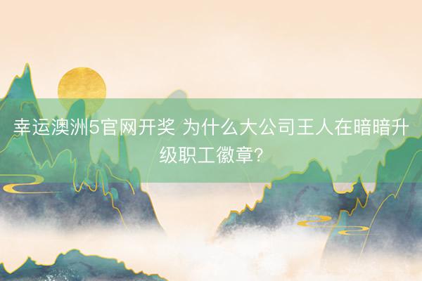 幸运澳洲5官网开奖 为什么大公司王人在暗暗升级职工徽章？