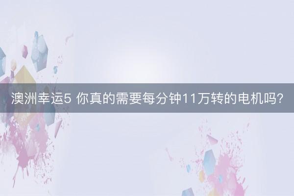澳洲幸运5 你真的需要每分钟11万转的电机吗？